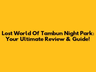Lost World Of Tambun Night Park: Your Ultimate Review & Guide!
