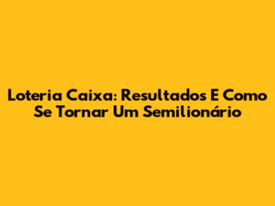 Loteria Caixa: Resultados E Como Se Tornar Um Semilionário