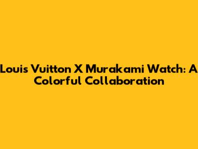 Louis Vuitton X Murakami Watch: A Colorful Collaboration