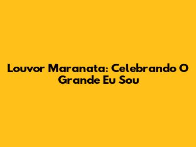 Louvor Maranata: Celebrando 'O Grande Eu Sou'
