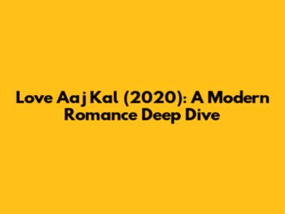 Love Aaj Kal (2020): A Modern Romance Deep Dive