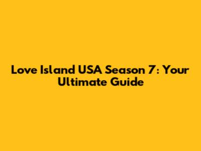 Love Island USA Season 7: Your Ultimate Guide