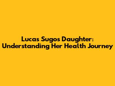 Lucas Sugo's Daughter: Understanding Her Health Journey