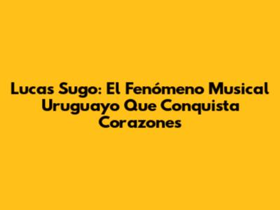 Lucas Sugo: El Fenómeno Musical Uruguayo Que Conquista Corazones