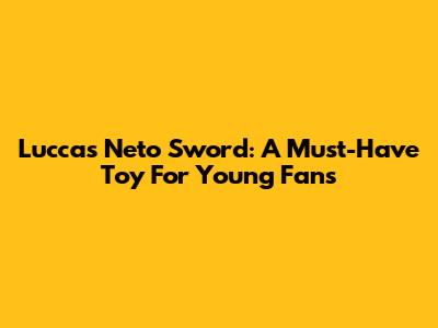 Luccas Neto Sword: A Must-Have Toy For Young Fans