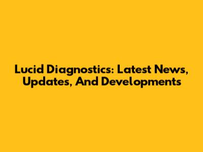 Lucid Diagnostics: Latest News, Updates, And Developments
