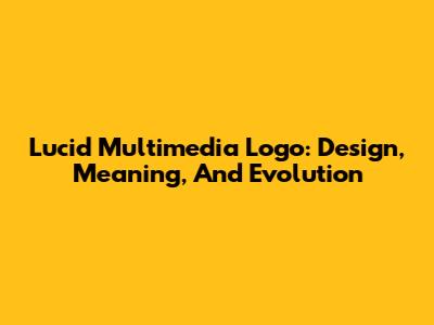 Lucid Multimedia Logo: Design, Meaning, And Evolution