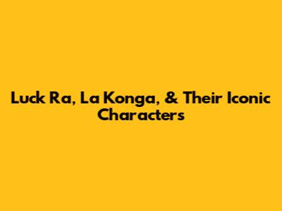 Luck Ra, La Konga, & Their Iconic Characters