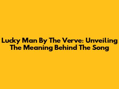Lucky Man By The Verve: Unveiling The Meaning Behind The Song
