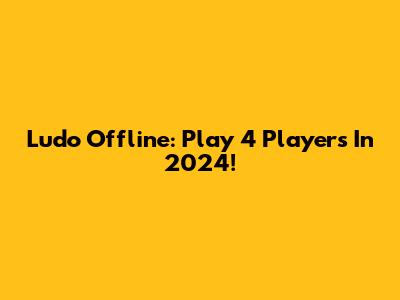 Ludo Offline: Play 4 Players In 2024!