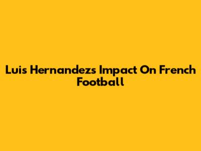Luis Hernandez's Impact On French Football