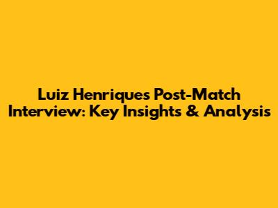 Luiz Henrique's Post-Match Interview: Key Insights & Analysis