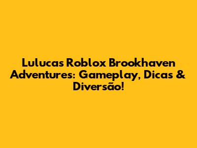 Luluca's Roblox Brookhaven Adventures: Gameplay, Dicas & Diversão!