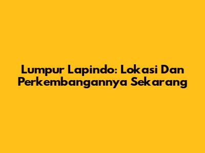 Lumpur Lapindo: Lokasi Dan Perkembangannya Sekarang