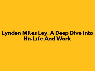 Lynden Miles Ley: A Deep Dive Into His Life And Work