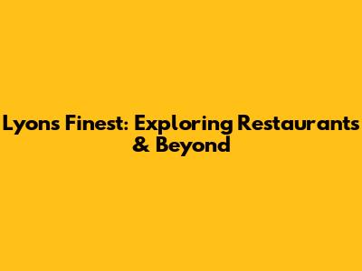Lyon's Finest: Exploring Restaurants & Beyond