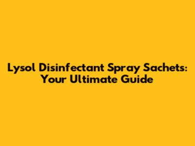Lysol Disinfectant Spray Sachets: Your Ultimate Guide