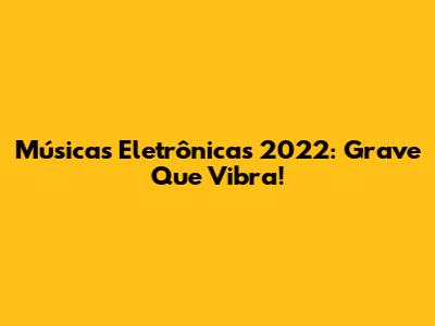 Músicas Eletrônicas 2022: Grave Que Vibra!