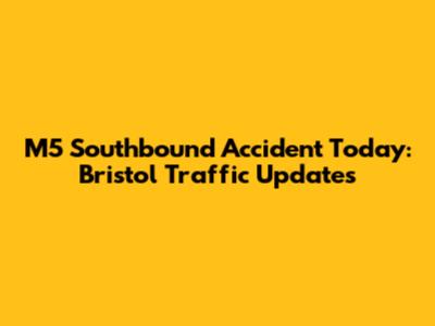 M5 Southbound Accident Today: Bristol Traffic Updates