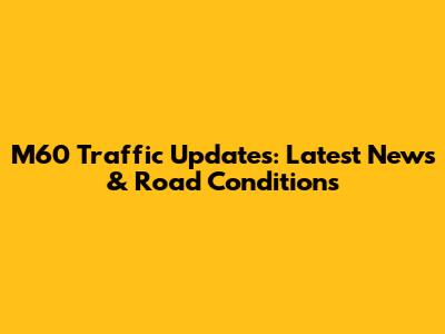 M60 Traffic Updates: Latest News & Road Conditions