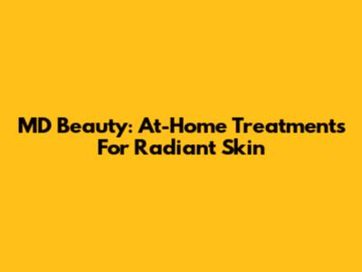 MD Beauty: At-Home Treatments For Radiant Skin