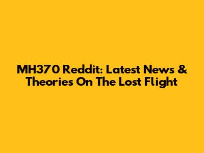 MH370 Reddit: Latest News & Theories On The Lost Flight