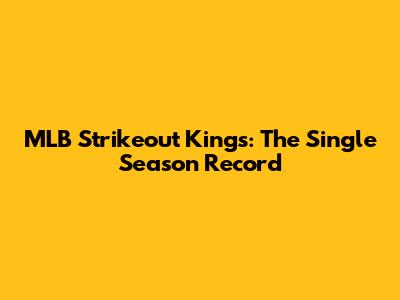 MLB Strikeout Kings: The Single Season Record