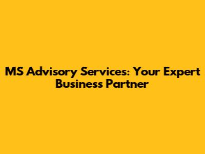 MS Advisory Services: Your Expert Business Partner