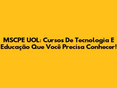 MSCPE UOL: Cursos De Tecnologia E Educação Que Você Precisa Conhecer!