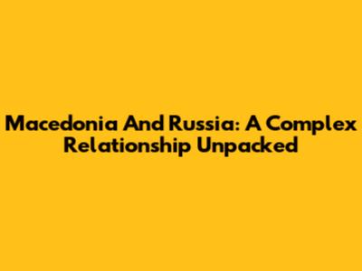 Macedonia And Russia: A Complex Relationship Unpacked