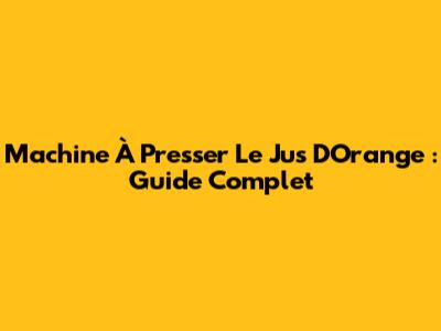 Machine À Presser Le Jus D'Orange : Guide Complet