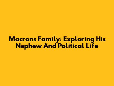 Macron's Family: Exploring His Nephew And Political Life