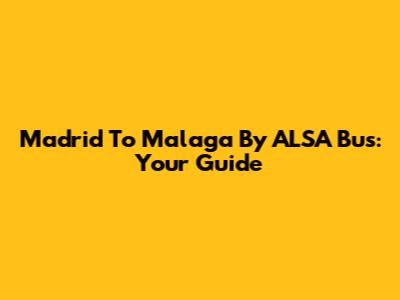 Madrid To Malaga By ALSA Bus: Your Guide