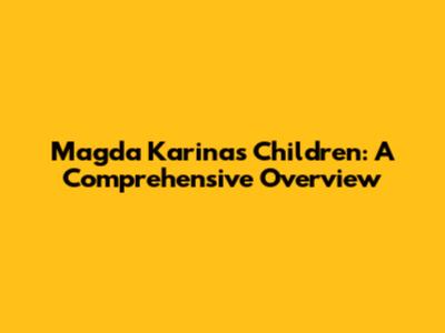 Magda Karina's Children: A Comprehensive Overview