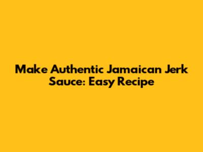 Make Authentic Jamaican Jerk Sauce: Easy Recipe