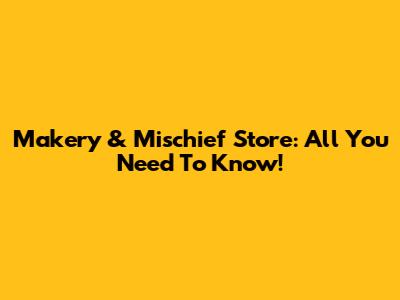 Makery & Mischief Store: All You Need To Know!
