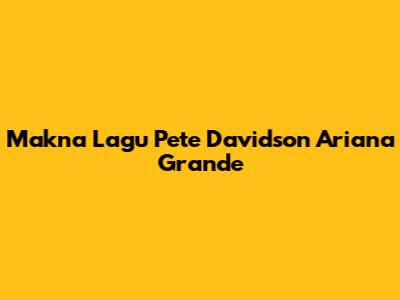 Makna Lagu "Pete Davidson" Ariana Grande