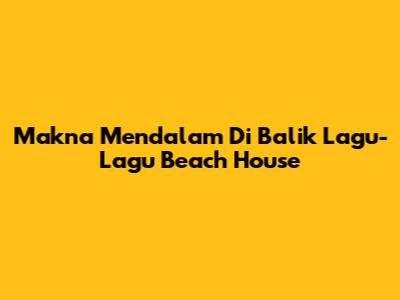 Makna Mendalam Di Balik Lagu-Lagu Beach House