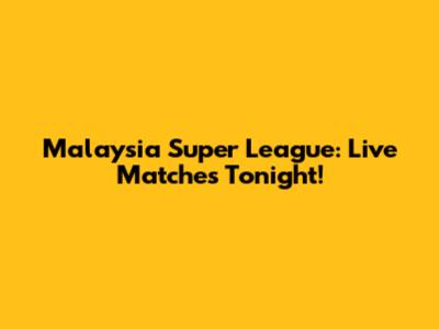 Malaysia Super League: Live Matches Tonight!