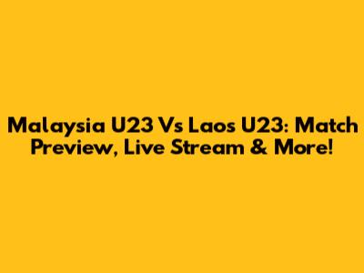 Malaysia U23 Vs Laos U23: Match Preview, Live Stream & More!
