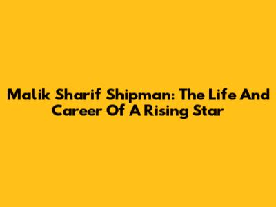 Malik Sharif Shipman: The Life And Career Of A Rising Star
