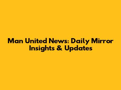 Man United News: Daily Mirror Insights & Updates