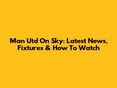 Man Utd On Sky: Latest News, Fixtures & How To Watch