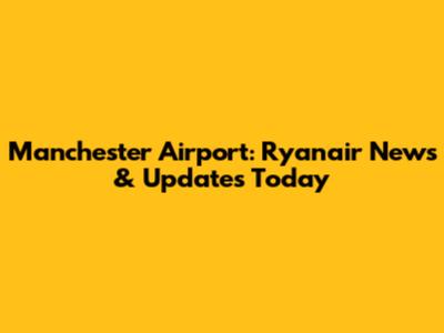 Manchester Airport: Ryanair News & Updates Today