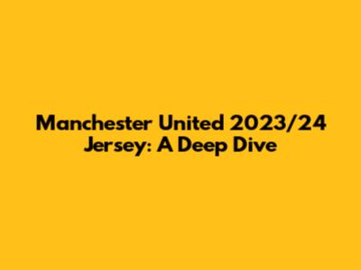 Manchester United 2023/24 Jersey: A Deep Dive