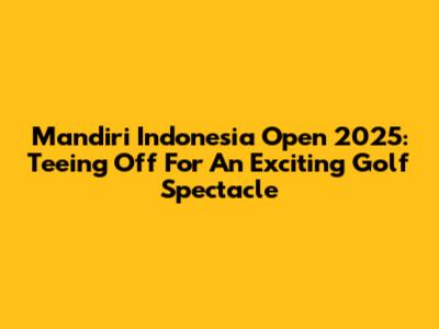 Mandiri Indonesia Open 2025: Teeing Off For An Exciting Golf Spectacle