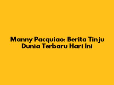 Manny Pacquiao: Berita Tinju Dunia Terbaru Hari Ini