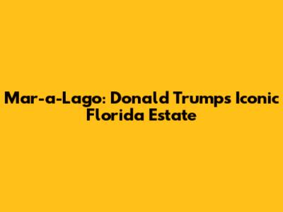 Mar-a-Lago: Donald Trump's Iconic Florida Estate