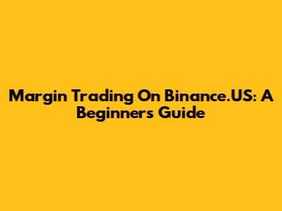 Margin Trading On Binance.US: A Beginner's Guide