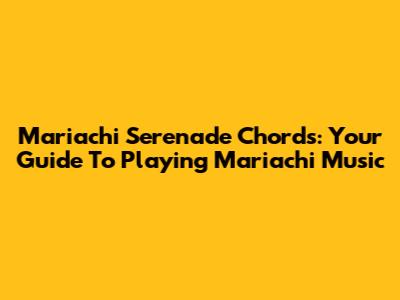 Mariachi Serenade Chords: Your Guide To Playing Mariachi Music